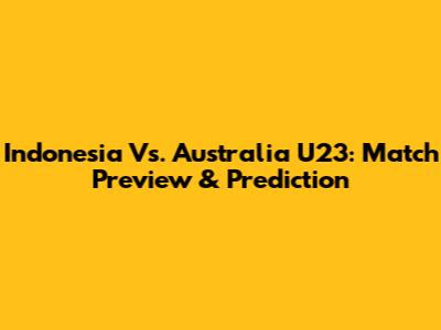 Indonesia Vs. Australia U23: Match Preview & Prediction