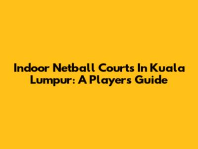 Indoor Netball Courts In Kuala Lumpur: A Player's Guide
