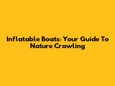 Inflatable Boats: Your Guide To Nature Crawling