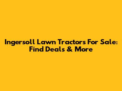Ingersoll Lawn Tractors For Sale: Find Deals & More