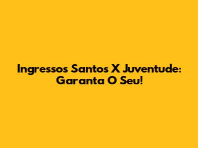 Ingressos Santos X Juventude: Garanta O Seu!