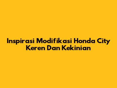 Inspirasi Modifikasi Honda City Keren Dan Kekinian