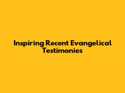 Inspiring Recent Evangelical Testimonies