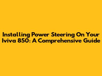 Installing Power Steering On Your Iviva 850: A Comprehensive Guide