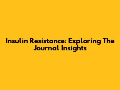 Insulin Resistance: Exploring The Journal Insights