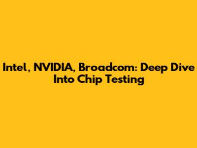 Intel, NVIDIA, Broadcom: Deep Dive Into Chip Testing