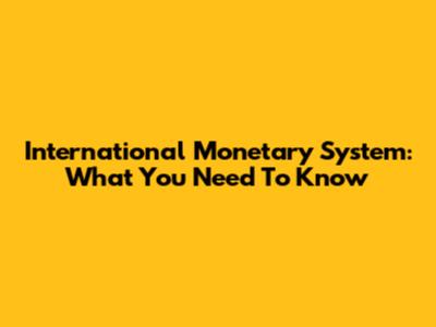 International Monetary System: What You Need To Know