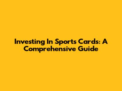 Investing In Sports Cards: A Comprehensive Guide