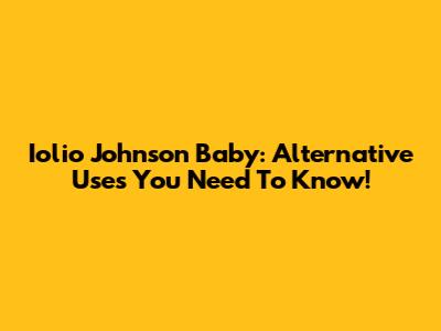 Iolio Johnson Baby: Alternative Uses You Need To Know!
