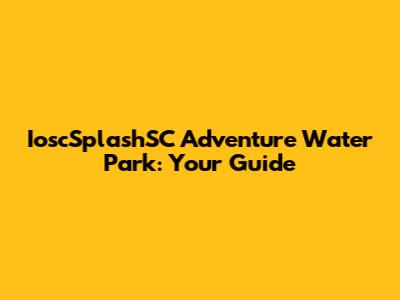 IoscSplashSC Adventure Water Park: Your Guide