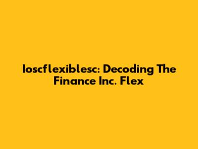 Ioscflexiblesc: Decoding The Finance Inc. Flex
