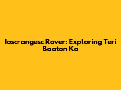 Ioscrangesc Rover: Exploring Teri Baaton Ka