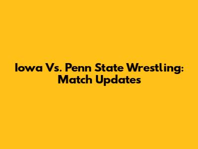 Iowa Vs. Penn State Wrestling: Match Updates