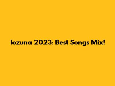 Iozuna 2023: Best Songs Mix!