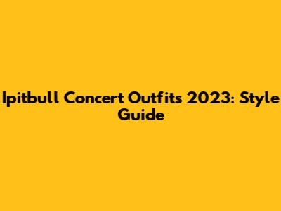 Ipitbull Concert Outfits 2023: Style Guide