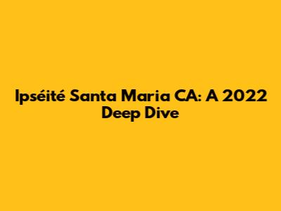 Ipséité Santa Maria CA: A 2022 Deep Dive