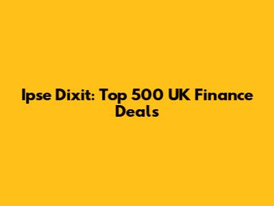 Ipse Dixit: Top 500 UK Finance Deals