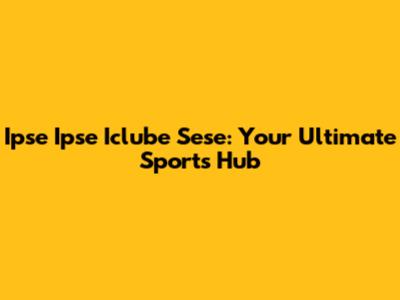 Ipse Ipse Iclube Sese: Your Ultimate Sports Hub