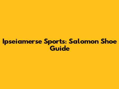Ipseiamerse Sports: Salomon Shoe Guide