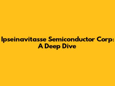 Ipseinavitasse Semiconductor Corp: A Deep Dive