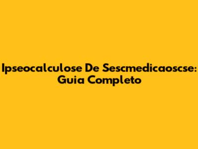Ipseocalculose De Sescmedicaoscse: Guia Completo