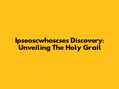 Ipseoscwhoscse's Discovery: Unveiling The Holy Grail