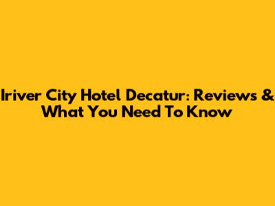 Iriver City Hotel Decatur: Reviews & What You Need To Know