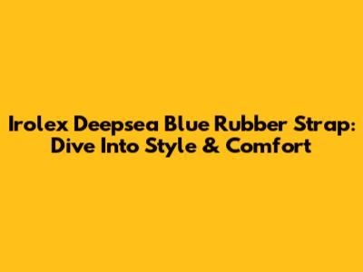 Irolex Deepsea Blue Rubber Strap: Dive Into Style & Comfort
