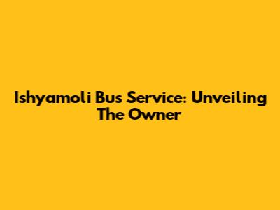 Ishyamoli Bus Service: Unveiling The Owner