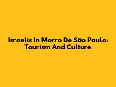 Israelis In Morro De São Paulo: Tourism And Culture