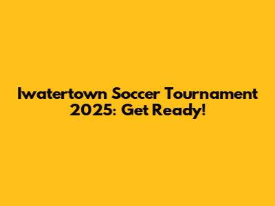 Iwatertown Soccer Tournament 2025: Get Ready!