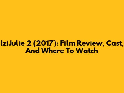 IziJulie 2 (2017): Film Review, Cast, And Where To Watch