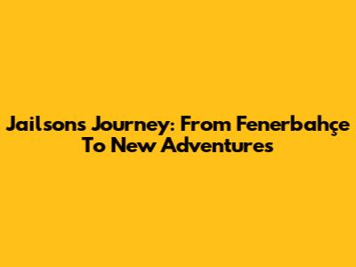 Jailson's Journey: From Fenerbahçe To New Adventures