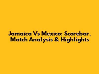 Jamaica Vs Mexico: Scorebar, Match Analysis & Highlights