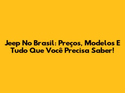 Jeep No Brasil: Preços, Modelos E Tudo Que Você Precisa Saber!