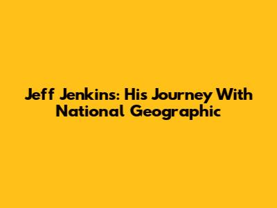 Jeff Jenkins: His Journey With National Geographic