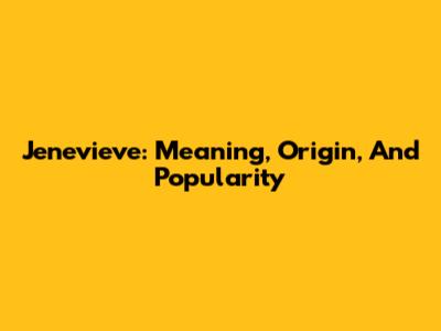 Jenevieve: Meaning, Origin, And Popularity
