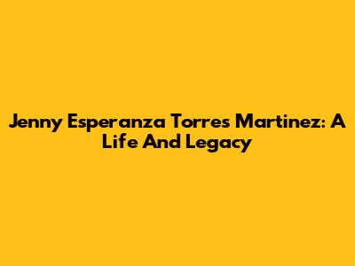 Jenny Esperanza Torres Martinez: A Life And Legacy