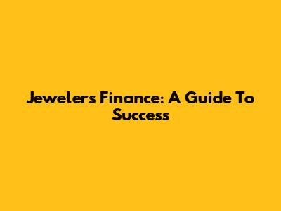 Jewelers' Finance: A Guide To Success