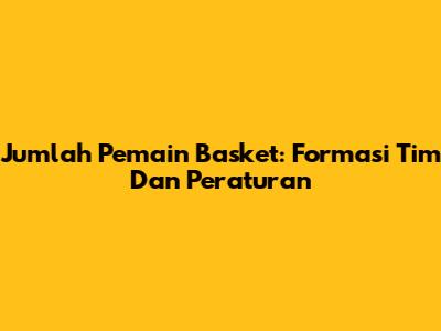 Jumlah Pemain Basket: Formasi Tim Dan Peraturan