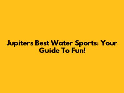 Jupiter's Best Water Sports: Your Guide To Fun!
