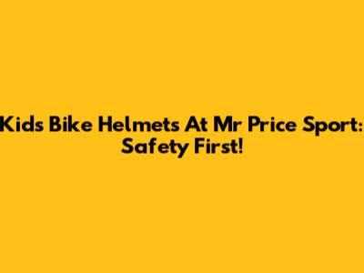 Kids Bike Helmets At Mr Price Sport: Safety First!