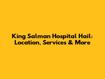King Salman Hospital Hail: Location, Services & More