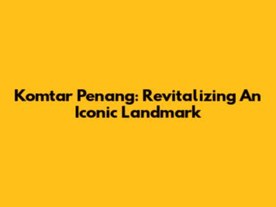 Komtar Penang: Revitalizing An Iconic Landmark
