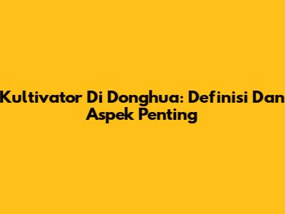 Kultivator Di Donghua: Definisi Dan Aspek Penting