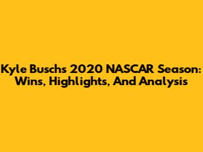Kyle Busch's 2020 NASCAR Season: Wins, Highlights, And Analysis