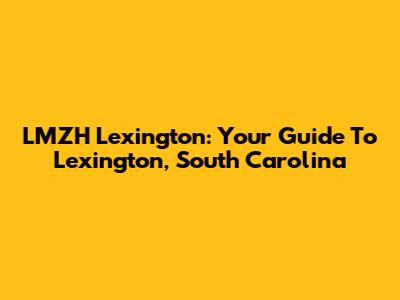 LMZH Lexington: Your Guide To Lexington, South Carolina