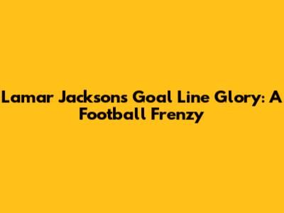 Lamar Jackson's Goal Line Glory: A Football Frenzy