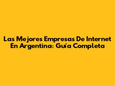 Las Mejores Empresas De Internet En Argentina: Guía Completa