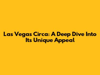 Las Vegas Circa: A Deep Dive Into Its Unique Appeal